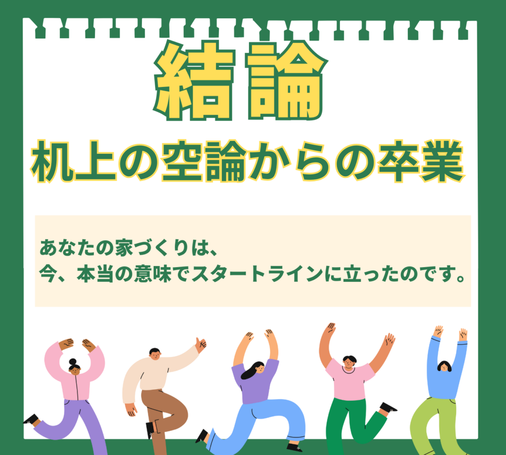 濃い緑の背景に、黄色い文字で「結論 机上の空論からの卒業」と書かれた画像。中央には「あなたの家づくりは、今、本当の意味でスタートラインに立ったのです。」というメッセージが配置されている。下部には、様々なポーズでジャンプしたり両手を上げたりして喜んでいる、カラフルな服を着た5人の男女のイラストが描かれており、知識を実践に移すことの重要性を示す、記事の結びの図。